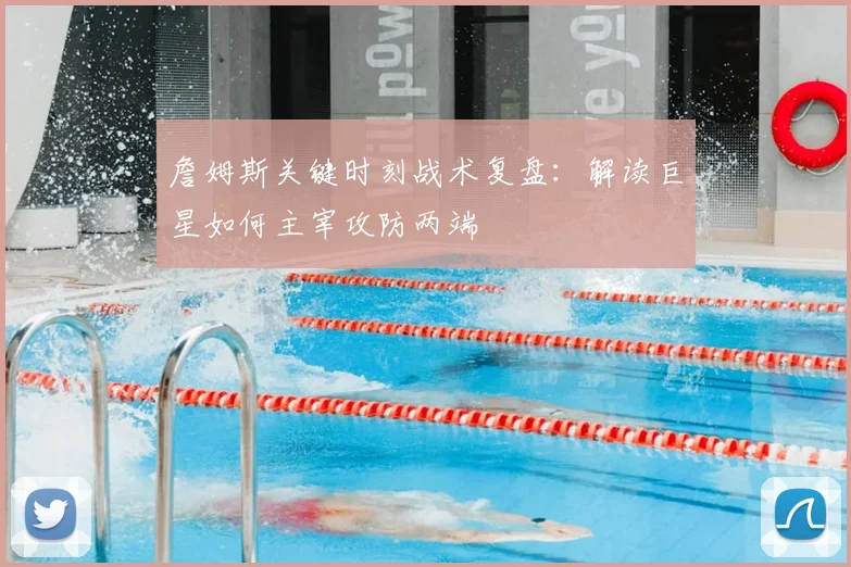 詹姆斯关键时刻战术复盘：解读巨星如何主宰攻防两端
