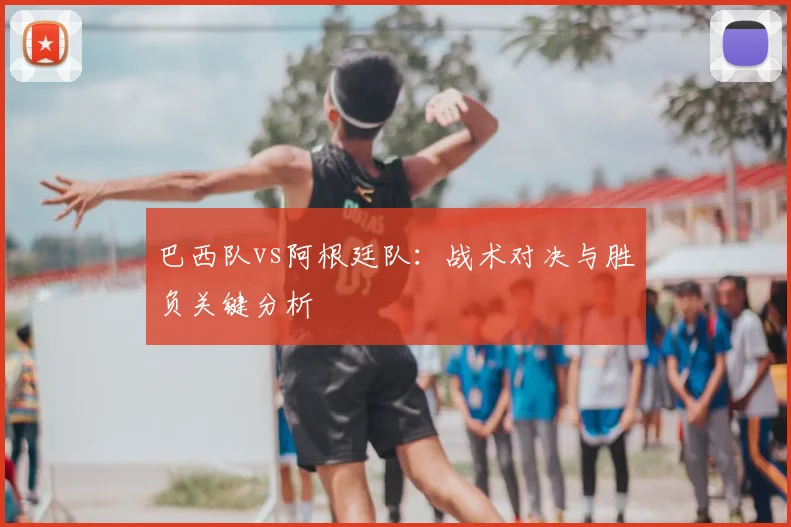巴西队vs阿根廷队:战术对决与胜负关键分析
