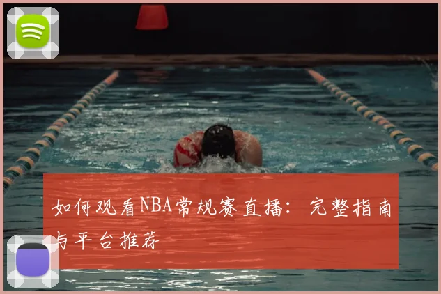 如何观看NBA常规赛直播：完整指南与平台推荐
