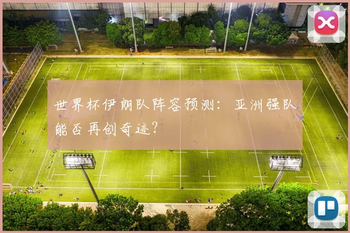 世界杯伊朗队阵容预测：亚洲强队能否再创奇迹？