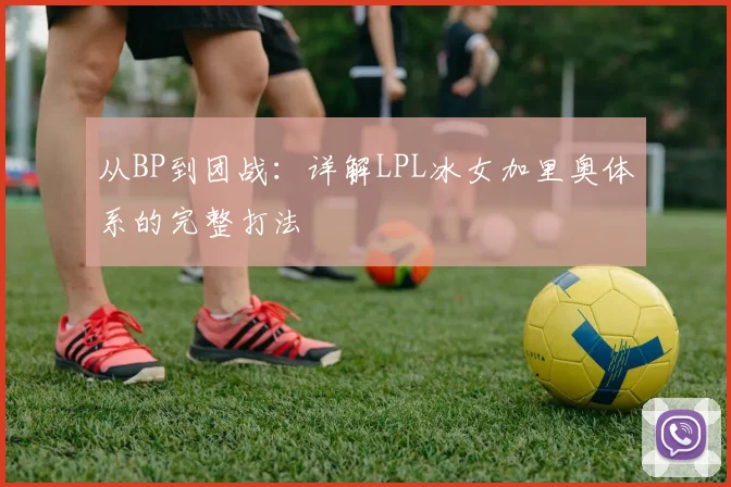 从BP到团战：详解LPL冰女加里奥体系的完整打法