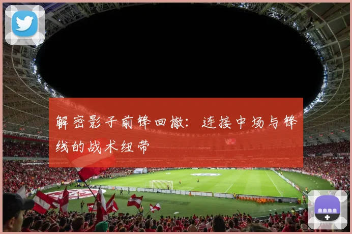 解密影子前锋回撤:连接中场与锋线的战术纽带