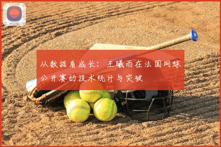 从数据看成长：王曦雨在法国网球公开赛的技术统计与突破