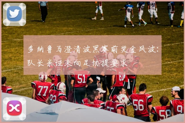 多纳鲁马澄清波黑赛前奖金风波:队长亲证未向足协提要求