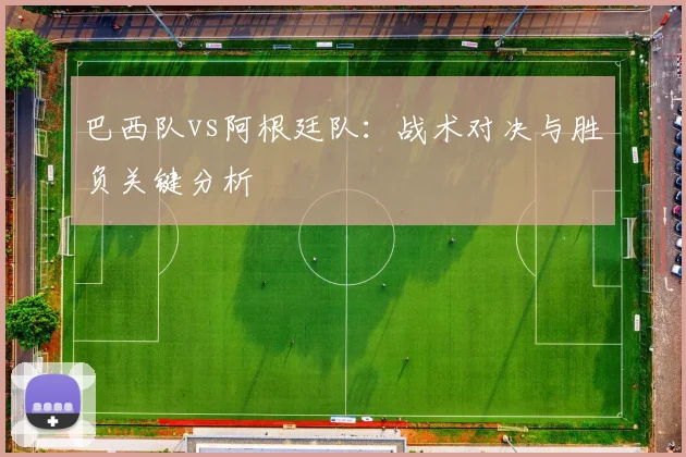 巴西队vs阿根廷队:战术对决与胜负关键分析