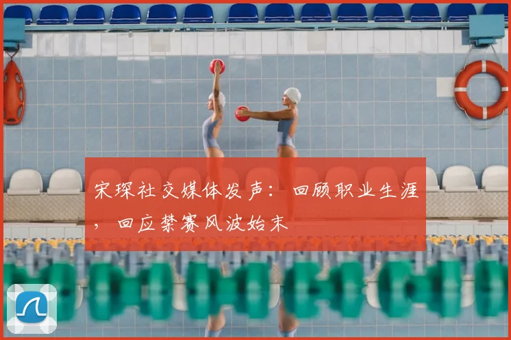 宋琛社交媒体发声：回顾职业生涯，回应禁赛风波始末