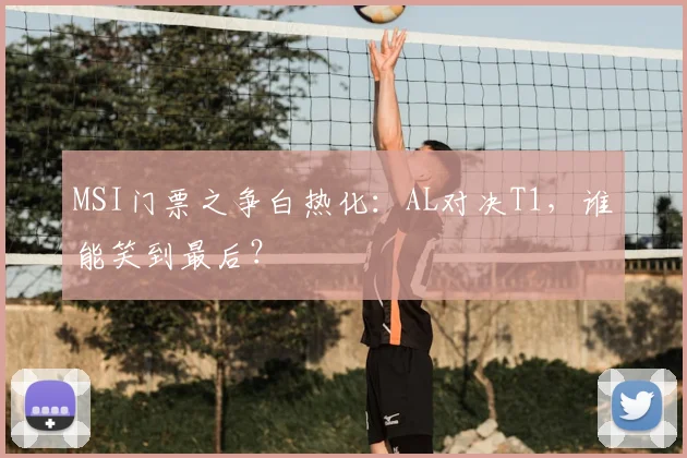 MSI门票之争白热化：AL对决T1，谁能笑到最后？