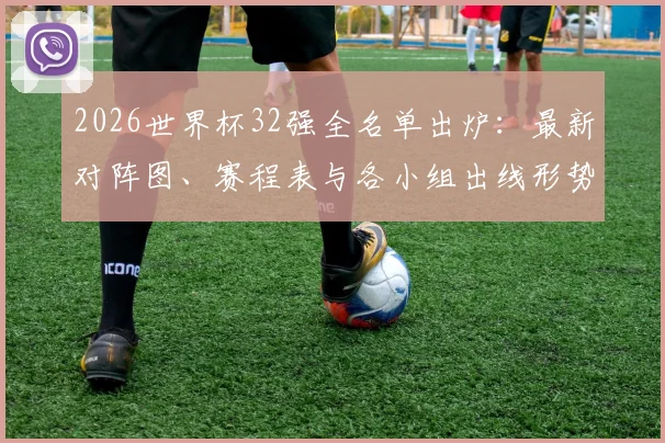 2026世界杯32强全名单出炉:最新对阵图、赛程表与各小组出线形势深度解读