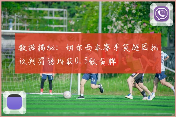 数据揭秘：切尔西本赛季英超因抗议判罚场均获0.5张黄牌