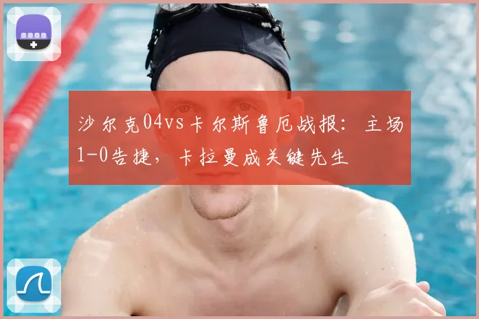 沙尔克04vs卡尔斯鲁厄战报：主场1-0告捷，卡拉曼成关键先生