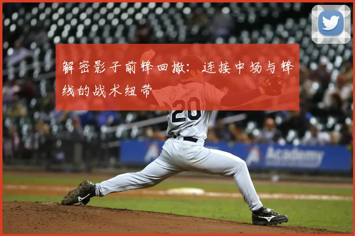 解密影子前锋回撤:连接中场与锋线的战术纽带