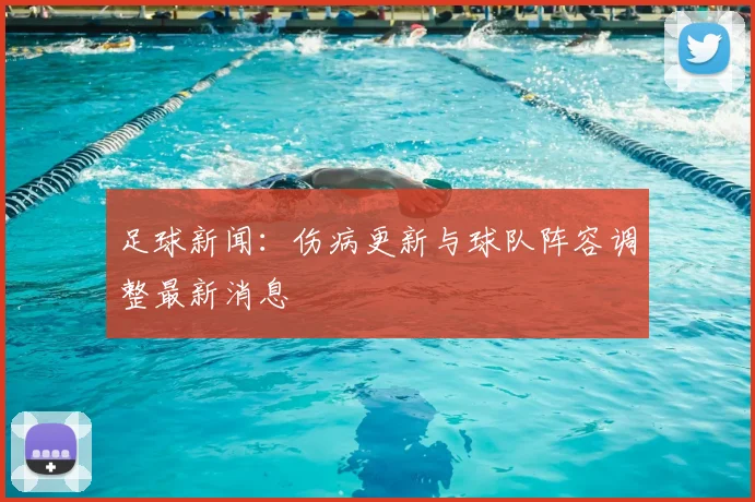 足球新闻:伤病更新与球队阵容调整最新消息