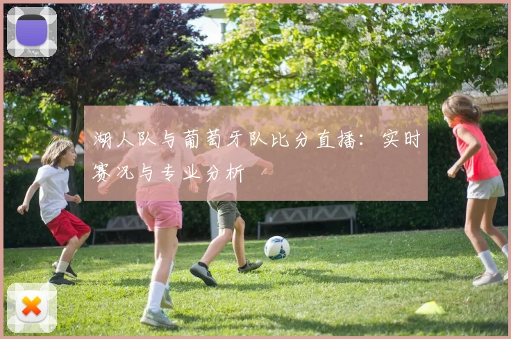 湖人队与葡萄牙队比分直播:实时赛况与专业分析