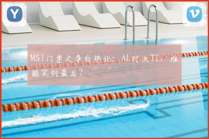 MSI门票之争白热化：AL对决T1，谁能笑到最后？