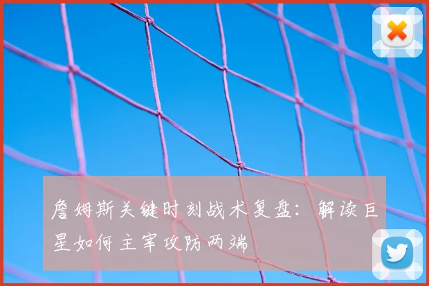詹姆斯关键时刻战术复盘：解读巨星如何主宰攻防两端
