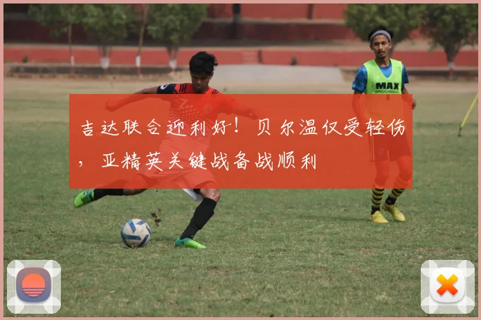 吉达联合迎利好！贝尔温仅受轻伤，亚精英关键战备战顺利