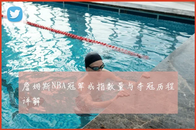 詹姆斯NBA冠军戒指数量与夺冠历程详解