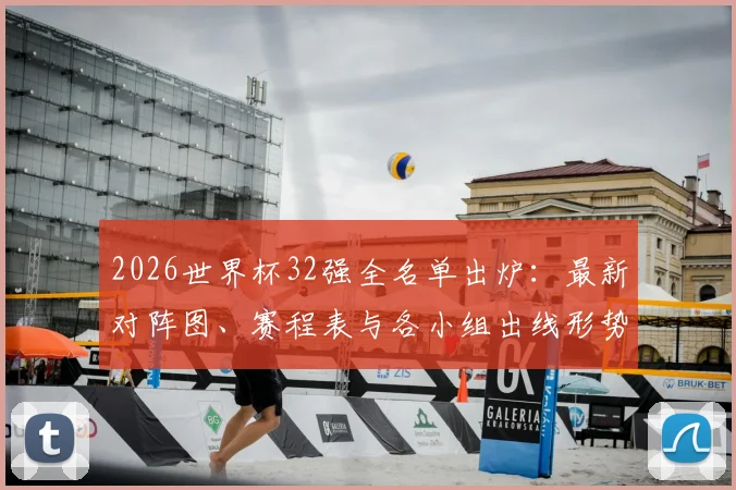 2026世界杯32强全名单出炉：最新对阵图、赛程表与各小组出线形势深度解读