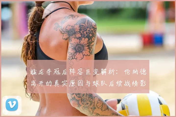 猛龙夺冠后阵容巨变解析:伦纳德离开的真实原因与球队后续战绩影响